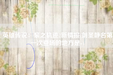 英雄传说：黎之轨迹2新情报(剑圣静名第一次登场的地方是-)