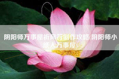 阴阳师万事屋祈风符制作攻略(阴阳师小纸人万事屋) 阴阳师万事屋祈风符制作攻略(阴阳师小纸人万事屋)