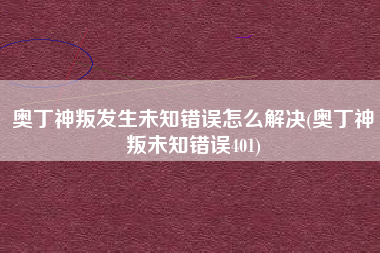 奥丁神叛发生未知错误怎么解决(奥丁神叛未知错误401)