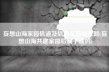 妄想山海家园轨道及轨道车获取攻略(妄想山海共建家园后属于谁的)