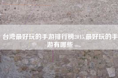 台湾最好玩的手游排行榜2015,最好玩的手游有哪些