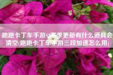 跑跑卡丁车手游S2赛季更新有什么道具会清空(跑跑卡丁车手游三段加速怎么用)