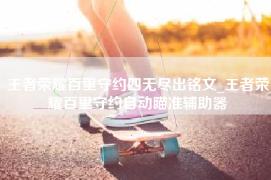 王者荣耀百里守约四无尽出铭文_王者荣耀百里守约自动瞄准辅助器