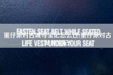 蛋仔派对古城寻宝记怎么过(蛋仔派对古城寻宝记)