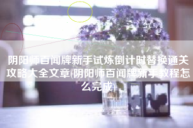 阴阳师百闻牌新手试炼倒计时替换通关攻略大全文章(阴阳师百闻牌新手教程怎么完成)