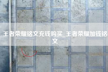 王者荣耀铭文充钱购买_王者荣耀加钱铭文