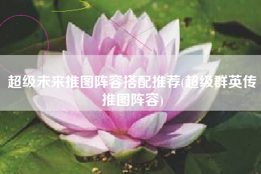 超级未来推图阵容搭配推荐(超级群英传推图阵容)