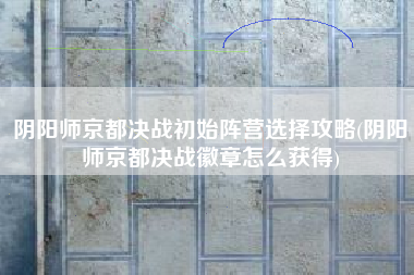 阴阳师京都决战初始阵营选择攻略(阴阳师京都决战徽章怎么获得)