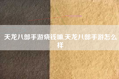 天龙八部手游烧钱嘛,天龙八部手游怎么样