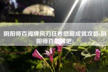 阴阳师百闻牌风刃狂卷隐藏成就攻略(阴阳师百闻牌吧)