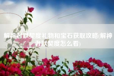解神者默契度礼物和宝石获取攻略(解神者默契度怎么看)