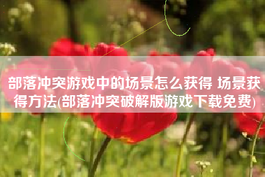 部落冲突游戏中的场景怎么获得 场景获得方法(部落冲突破解版游戏下载免费)
