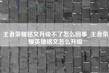 王者荣耀铭文升级不了怎么回事_王者荣耀英雄铭文怎么升级