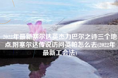 2022年最新塞尔达英杰力巴尔之诗三个地点,附塞尔达传说访问英帕怎么去(2022年最新工会法)