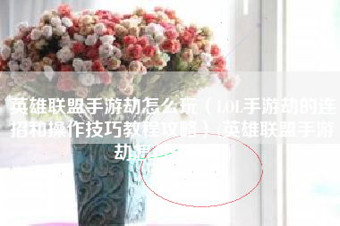 英雄联盟手游劫怎么玩（LOL手游劫的连招和操作技巧教程攻略）(英雄联盟手游劫怎么玩连招)