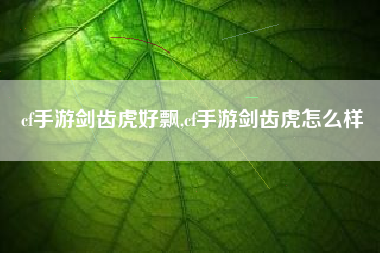 cf手游剑齿虎好飘,cf手游剑齿虎怎么样