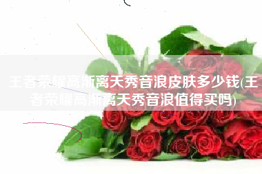 王者荣耀高渐离天秀音浪皮肤多少钱(王者荣耀高渐离天秀音浪值得买吗)
