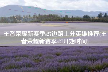 王者荣耀新赛季s27边路上分英雄推荐(王者荣耀新赛季s27开始时间)