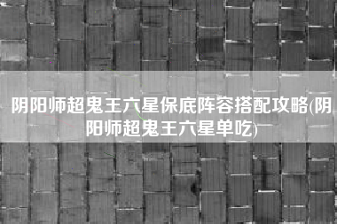 阴阳师超鬼王六星保底阵容搭配攻略(阴阳师超鬼王六星单吃)