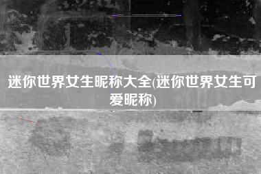 迷你世界女生昵称大全(迷你世界女生可爱昵称)