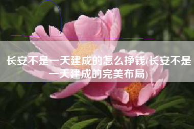 长安不是一天建成的怎么挣钱(长安不是一天建成的完美布局)