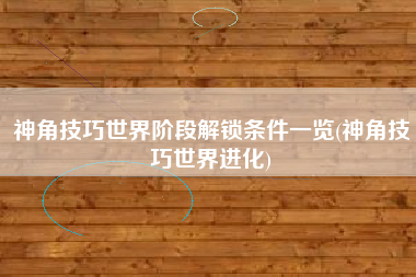 神角技巧世界阶段解锁条件一览(神角技巧世界进化)