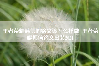 王者荣耀韩信的铭文该怎么样做_王者荣耀韩信铭文出装2021