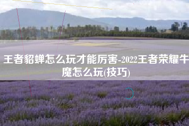 王者貂蝉怎么玩才能厉害-2022王者荣耀牛魔怎么玩(技巧)