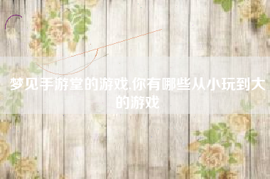 梦见手游堂的游戏,你有哪些从小玩到大的游戏