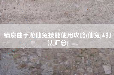 镇魔曲手游仙兔技能使用攻略(仙兔pk打法汇总)