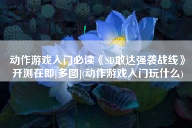 动作游戏入门必读《SD敢达强袭战线》开测在即[多图](动作游戏入门玩什么)