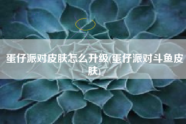 蛋仔派对皮肤怎么升级(蛋仔派对斗鱼皮肤)