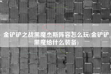 金铲铲之战黑魔杰斯阵容怎么玩(金铲铲黑魔给什么装备)