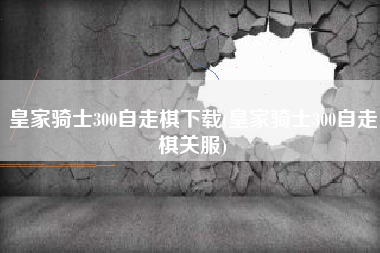 皇家骑士300自走棋下载(皇家骑士300自走棋关服)