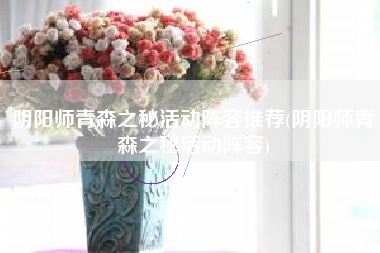 阴阳师青森之秘活动阵容推荐(阴阳师青森之秘活动阵容)