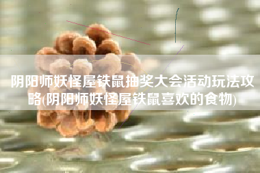 阴阳师妖怪屋铁鼠抽奖大会活动玩法攻略(阴阳师妖怪屋铁鼠喜欢的食物)