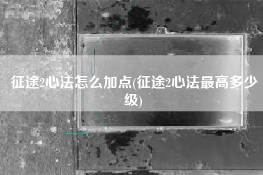 征途2心法怎么加点(征途2心法最高多少级)