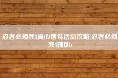 忍者必须死3真心信件活动攻略(忍者必须死3辅助)