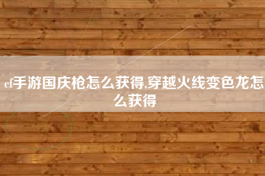 cf手游国庆枪怎么获得,穿越火线变色龙怎么获得
