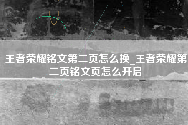 王者荣耀铭文第二页怎么换_王者荣耀第二页铭文页怎么开启
