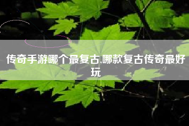 传奇手游哪个最复古,哪款复古传奇最好玩