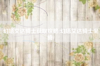 幻塔艾达骑士获取攻略(幻塔艾达骑士坐骑)