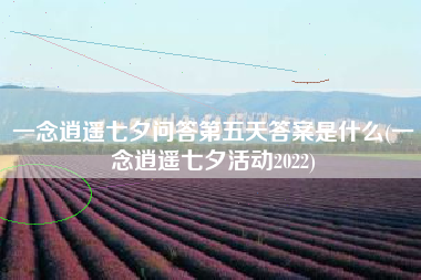 一念逍遥七夕问答第五天答案是什么(一念逍遥七夕活动2022)