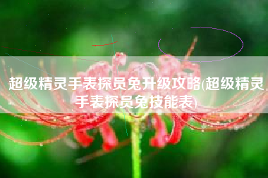 超级精灵手表探员兔升级攻略(超级精灵手表探员兔技能表)