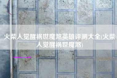 火柴人觉醒祸世魔煞英雄评测大全(火柴人觉醒祸世魔煞)