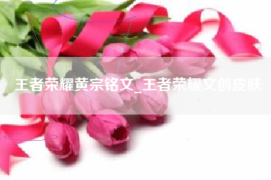 王者荣耀黄宗铭文_王者荣耀文创皮肤