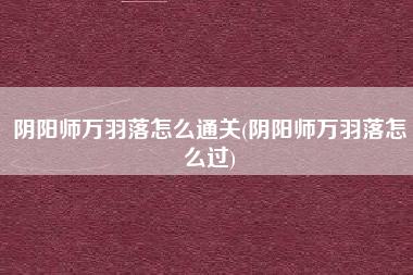 阴阳师万羽落怎么通关(阴阳师万羽落怎么过)