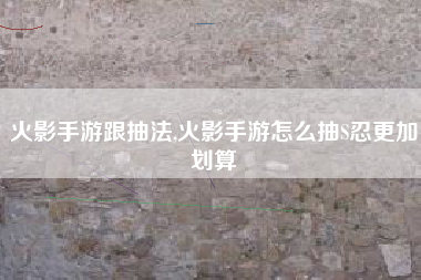 火影手游跟抽法,火影手游怎么抽S忍更加划算