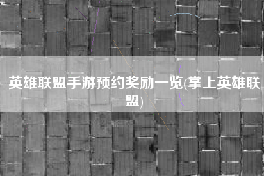 英雄联盟手游预约奖励一览(掌上英雄联盟)