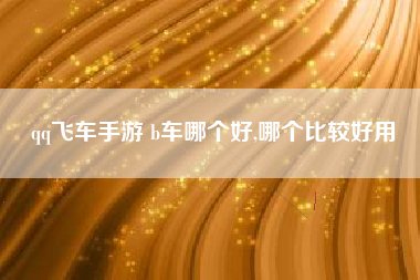 qq飞车手游 b车哪个好,哪个比较好用